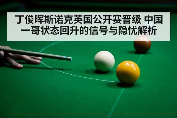 丁俊晖斯诺克英国公开赛晋级 中国一哥状态回升的信号与隐忧解析