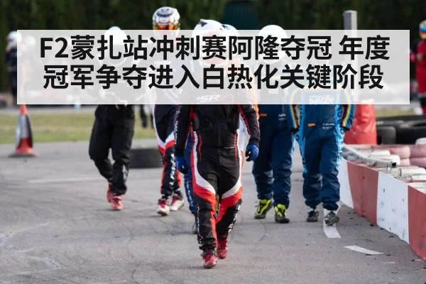 F2蒙扎站冲刺赛阿隆夺冠 年度冠军争夺进入白热化关键阶段