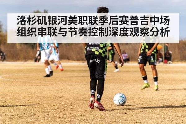 洛杉矶银河美职联季后赛普吉中场组织串联与节奏控制深度观察分析