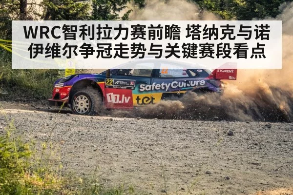 WRC智利拉力赛前瞻 塔纳克与诺伊维尔争冠走势与关键赛段看点