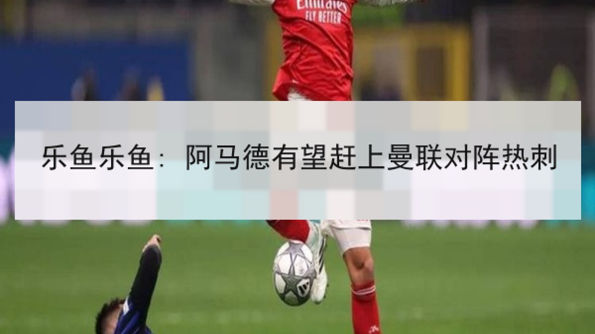 乐鱼乐鱼: 阿马德有望赶上曼联对阵热刺 乐鱼乐鱼: 阿马德有望赶上曼联对阵热刺