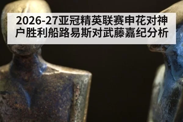 2026-27亚冠精英联赛申花对神户胜利船路易斯对武藤嘉纪分析